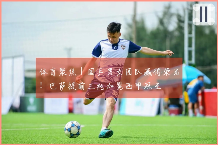 体育聚焦｜国乒男女团队赢得荣光！巴萨提前三轮加冕西甲冠王