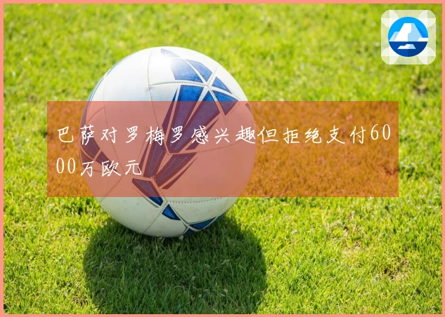 巴萨对罗梅罗感兴趣但拒绝支付6000万欧元
