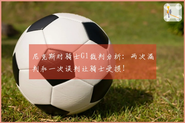 尼克斯对骑士G1裁判分析:两次漏判和一次误判让骑士受损!