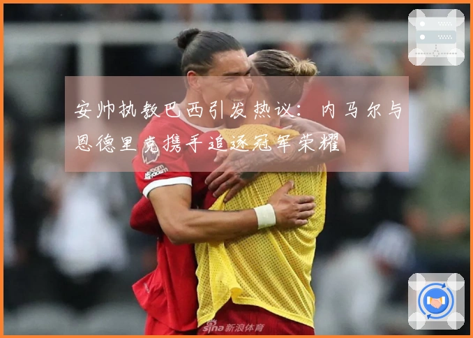 安帅执教巴西引发热议:内马尔与恩德里克携手追逐冠军荣耀