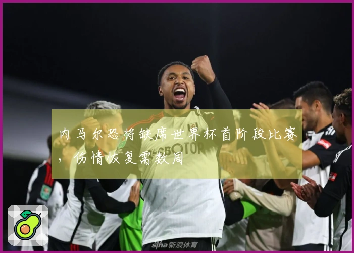 内马尔恐将缺席世界杯首阶段比赛，伤情恢复需数周